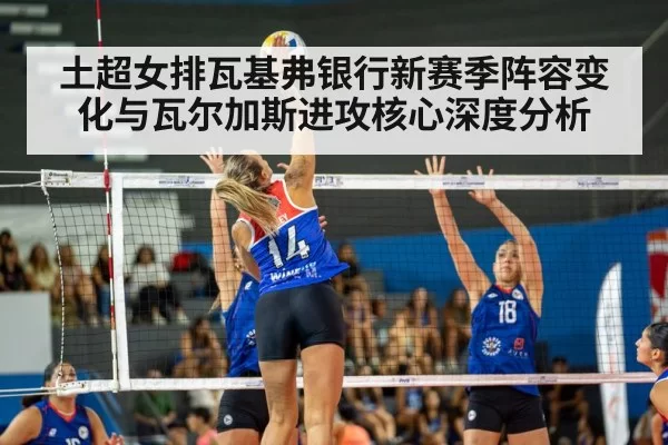 土超女排瓦基弗银行新赛季阵容变化与瓦尔加斯进攻核心深度分析