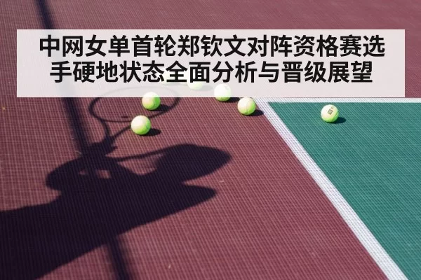 中网女单首轮郑钦文对阵资格赛选手硬地状态全面分析与晋级展望